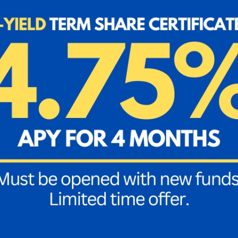 Blue box with following text: HIGH-YIELD TERM SHARE CERTIFICATE (CD). 4.75% APY for 4 months. Must be opened with new funds.
Limited time offer.