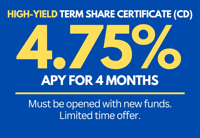 Blue box with following text: HIGH-YIELD TERM SHARE CERTIFICATE (CD). 4.75% APY for 4 months. Must be opened with new funds.
Limited time offer.